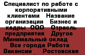 Специалист по работе с корпоративными клиентами › Название организации ­ Бизнес и кадры, ООО › Отрасль предприятия ­ Другое › Минимальный оклад ­ 1 - Все города Работа » Вакансии   . Ростовская обл.,Зверево г.